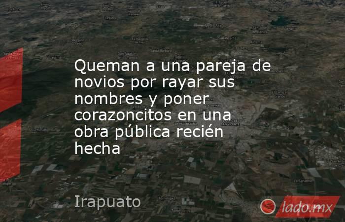 Queman a una pareja de novios por rayar sus nombres y poner corazoncitos en una obra pública recién hecha. Noticias en tiempo real