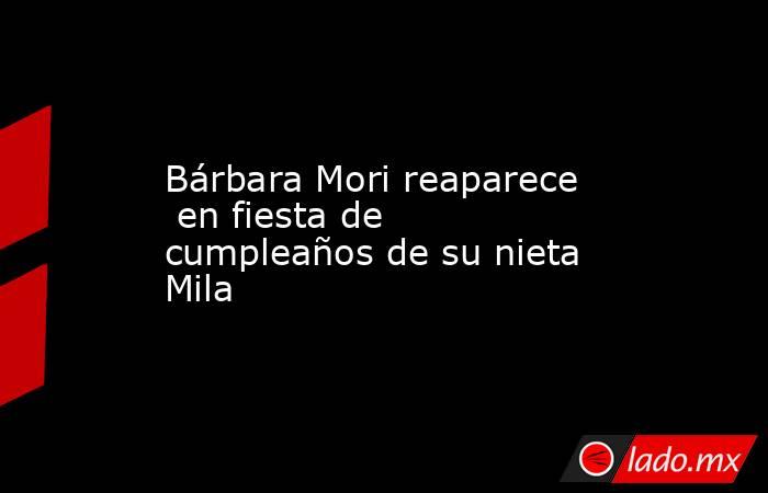 Bárbara Mori reaparece  en fiesta de cumpleaños de su nieta Mila. Noticias en tiempo real