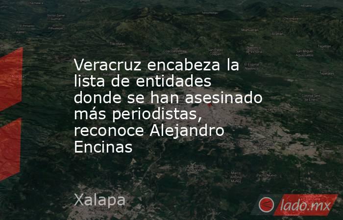 Veracruz encabeza la lista de entidades donde se han asesinado más periodistas, reconoce Alejandro Encinas. Noticias en tiempo real