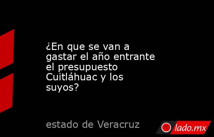 ¿En que se van a gastar el año entrante el presupuesto Cuitláhuac y los suyos?. Noticias en tiempo real