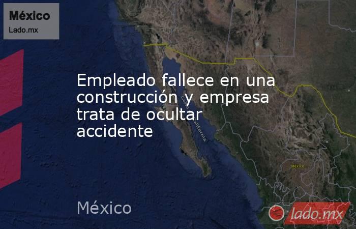 Empleado fallece en una construcción y empresa trata de ocultar accidente. Noticias en tiempo real