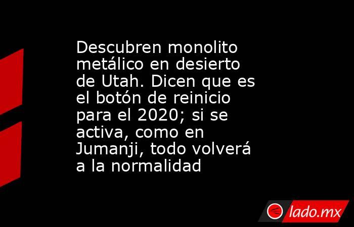 Descubren monolito metálico en desierto de Utah. Dicen que es el botón de reinicio para el 2020; si se activa, como en Jumanji, todo volverá a la normalidad. Noticias en tiempo real