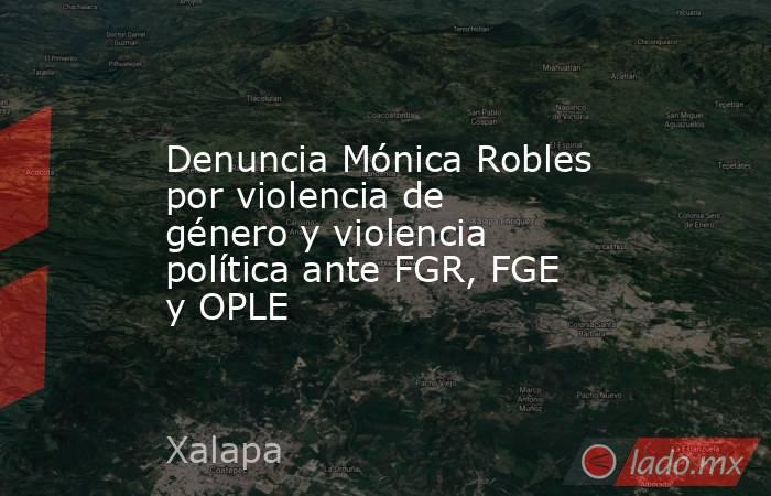 Denuncia Mónica Robles por violencia de género y violencia política ante FGR, FGE y OPLE. Noticias en tiempo real