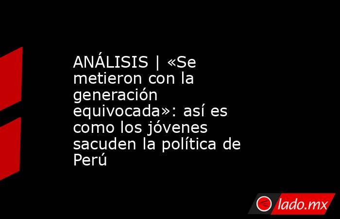 ANÁLISIS | «Se metieron con la generación equivocada»: así es como los jóvenes sacuden la política de Perú. Noticias en tiempo real