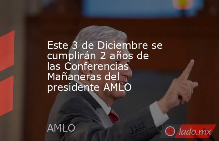 Este 3 de Diciembre se cumplirán 2 años de las Conferencias Mañaneras del presidente AMLO. Noticias en tiempo real