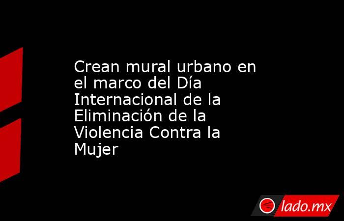 Crean mural urbano en el marco del Día Internacional de la Eliminación de la Violencia Contra la Mujer. Noticias en tiempo real