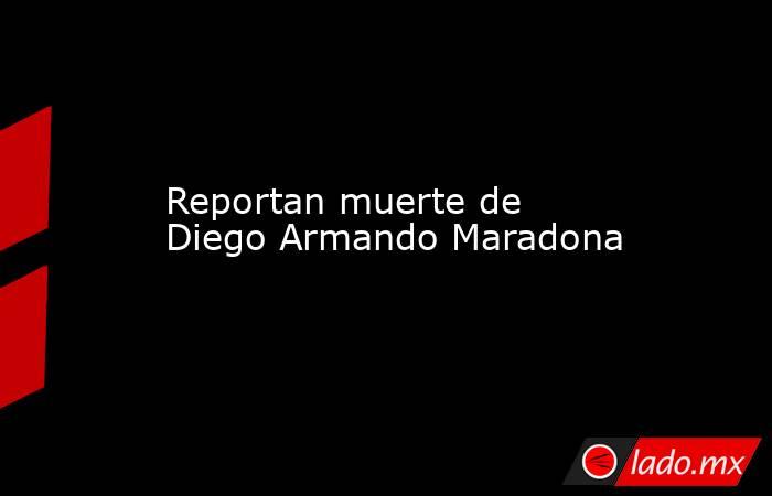 Reportan muerte de Diego Armando Maradona. Noticias en tiempo real