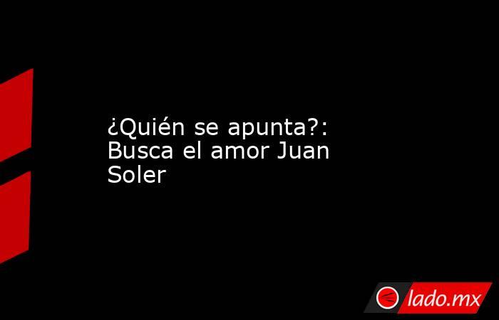 ¿Quién se apunta?: Busca el amor Juan Soler
. Noticias en tiempo real