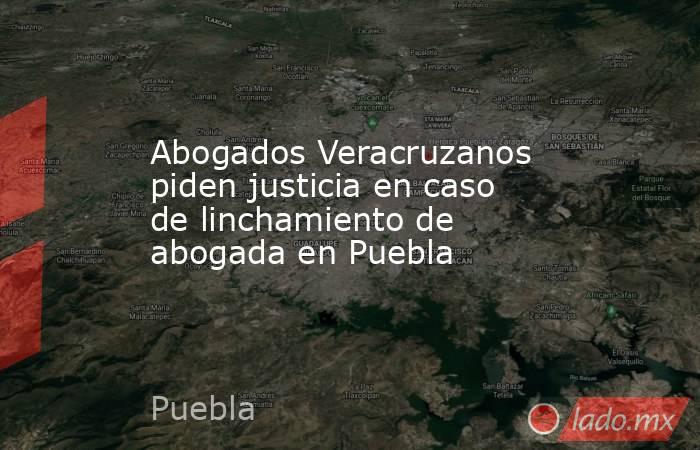 Abogados Veracruzanos piden justicia en caso de linchamiento de abogada en Puebla. Noticias en tiempo real