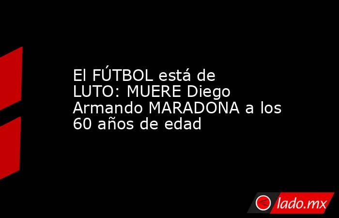 El FÚTBOL está de LUTO: MUERE Diego Armando MARADONA a los 60 años de edad. Noticias en tiempo real