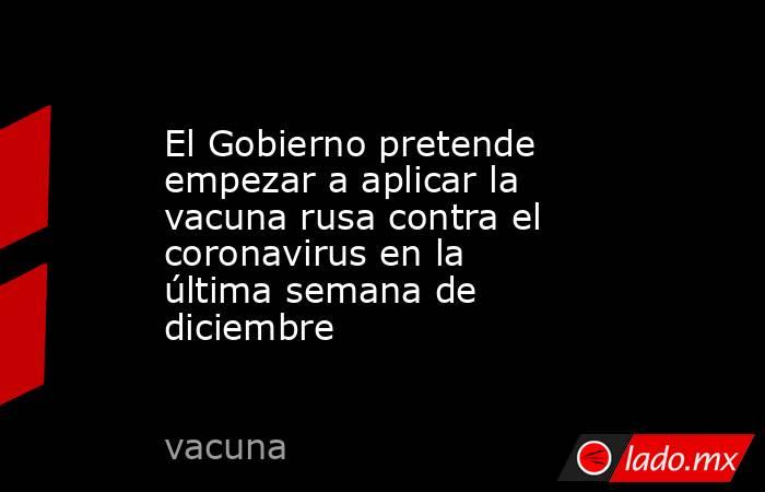 El Gobierno pretende empezar a aplicar la vacuna rusa contra el coronavirus en la última semana de diciembre. Noticias en tiempo real