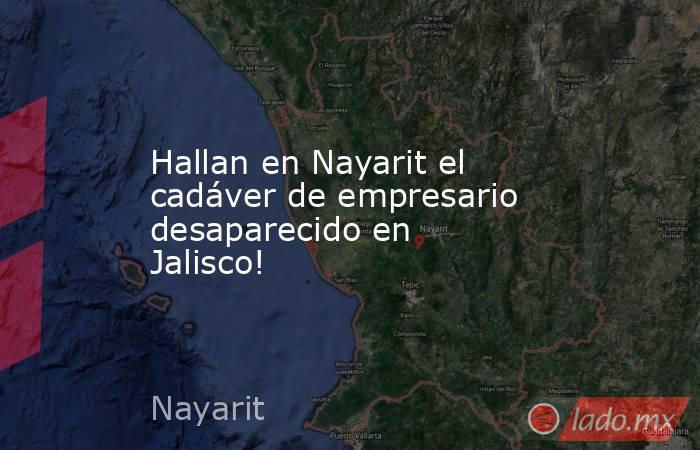 Hallan en Nayarit el cadáver de empresario desaparecido en Jalisco!. Noticias en tiempo real