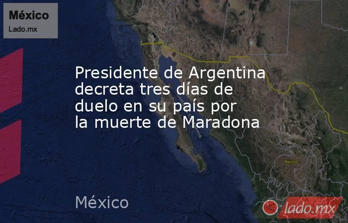 Presidente de Argentina decreta tres días de duelo en su país por la muerte de Maradona. Noticias en tiempo real