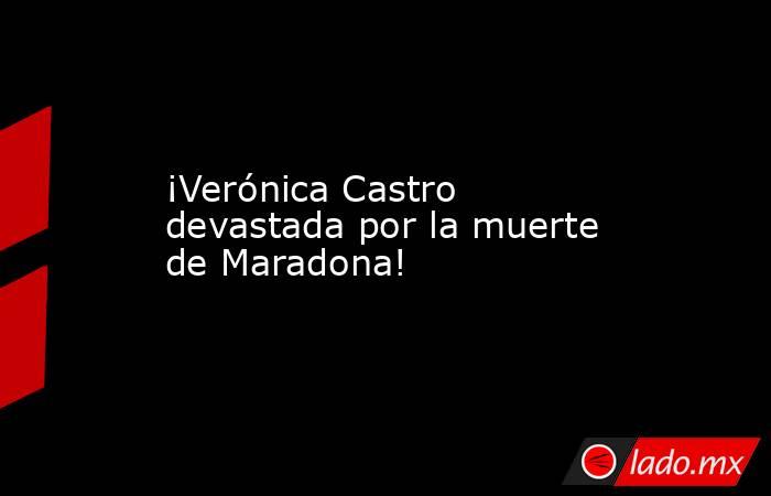 ¡Verónica Castro devastada por la muerte de Maradona!. Noticias en tiempo real