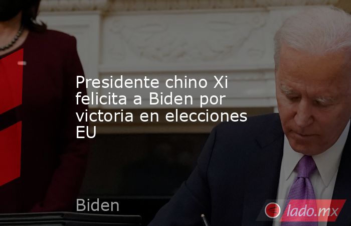 Presidente chino Xi felicita a Biden por victoria en elecciones EU. Noticias en tiempo real