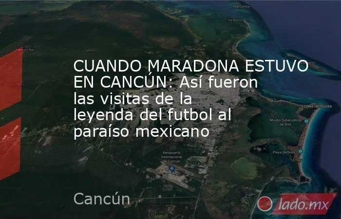 CUANDO MARADONA ESTUVO EN CANCÚN: Así fueron las visitas de la leyenda del futbol al paraíso mexicano. Noticias en tiempo real