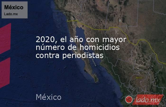 2020, el año con mayor número de homicidios contra periodistas. Noticias en tiempo real