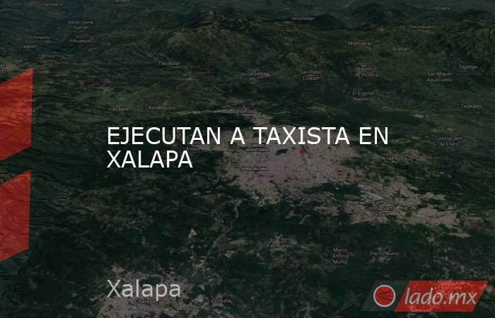 EJECUTAN A TAXISTA EN XALAPA. Noticias en tiempo real