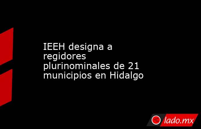 IEEH designa a regidores plurinominales de 21 municipios en Hidalgo. Noticias en tiempo real