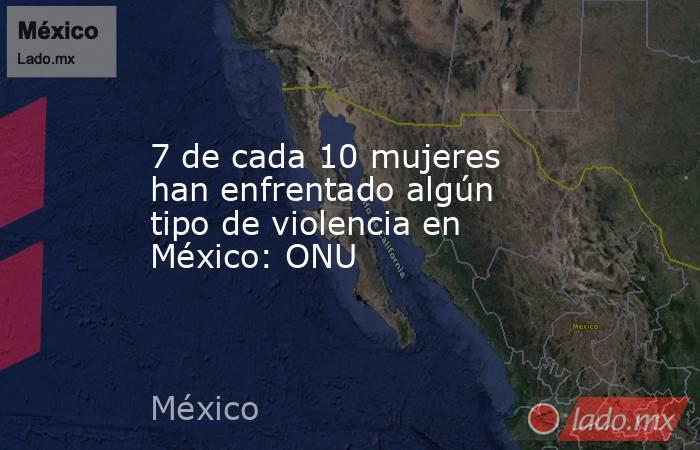 7 de cada 10 mujeres han enfrentado algún tipo de violencia en México: ONU. Noticias en tiempo real