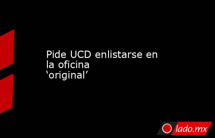 Pide UCD enlistarse en la oficina ‘original’. Noticias en tiempo real