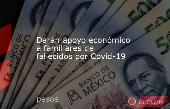 Darán apoyo económico a familiares de fallecidos por Covid-19. Noticias en tiempo real