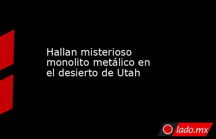 Hallan misterioso monolito metálico en el desierto de Utah. Noticias en tiempo real