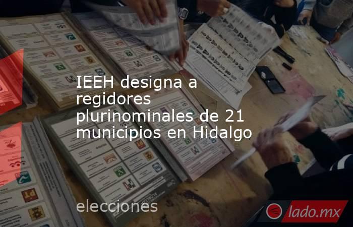 IEEH designa a regidores plurinominales de 21 municipios en Hidalgo. Noticias en tiempo real