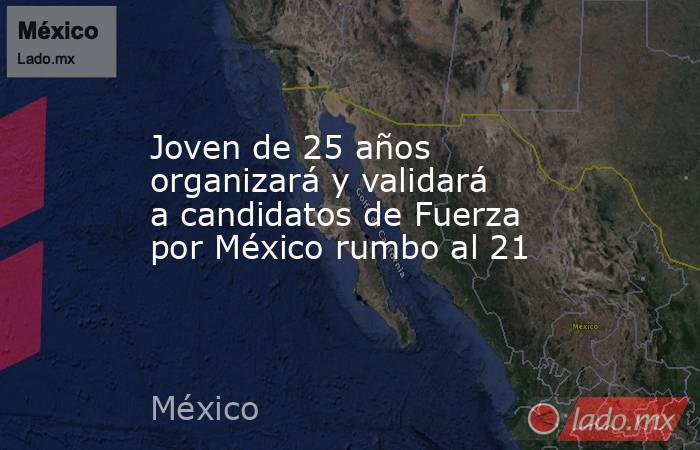 Joven de 25 años organizará y validará a candidatos de Fuerza por México rumbo al 21. Noticias en tiempo real