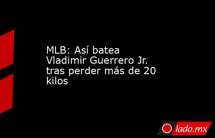 MLB: Así batea Vladimir Guerrero Jr. tras perder más de 20 kilos. Noticias en tiempo real
