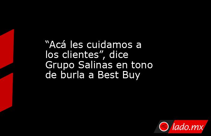 “Acá les cuidamos a los clientes”, dice Grupo Salinas en tono de burla a Best Buy
. Noticias en tiempo real