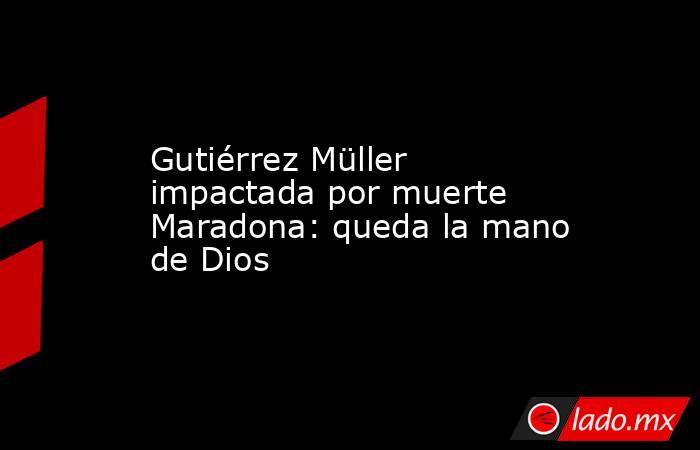 Gutiérrez Müller impactada por muerte Maradona: queda la mano de Dios. Noticias en tiempo real