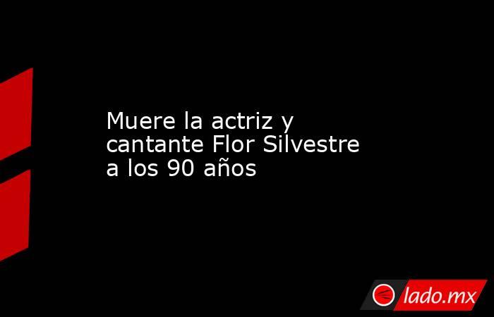 Muere la actriz y cantante Flor Silvestre a los 90 años. Noticias en tiempo real