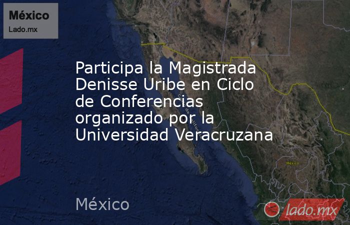 Participa la Magistrada Denisse Uribe en Ciclo de Conferencias organizado por la Universidad Veracruzana. Noticias en tiempo real