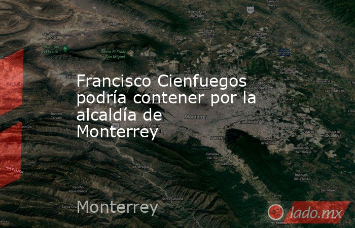 Francisco Cienfuegos podría contener por la alcaldía de Monterrey  
. Noticias en tiempo real