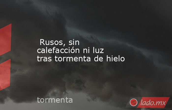  Rusos, sin calefacción ni luz tras tormenta de hielo. Noticias en tiempo real