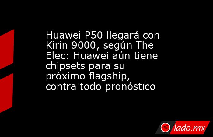 Huawei P50 llegará con Kirin 9000, según The Elec: Huawei aún tiene chipsets para su próximo flagship, contra todo pronóstico. Noticias en tiempo real