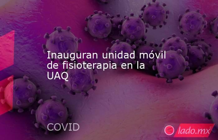 Inauguran unidad móvil de fisioterapia en la UAQ. Noticias en tiempo real