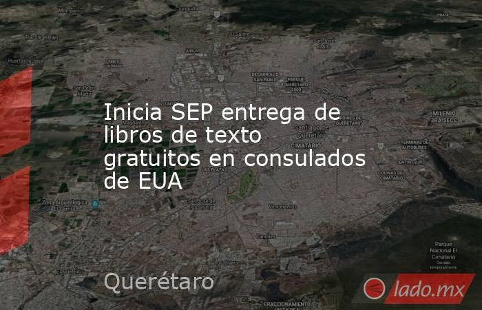 Inicia SEP entrega de libros de texto gratuitos en consulados de EUA. Noticias en tiempo real