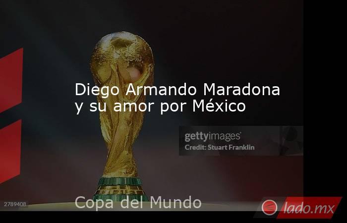 Diego Armando Maradona y su amor por México. Noticias en tiempo real