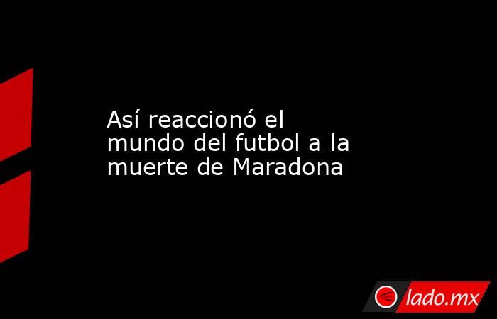 Así reaccionó el mundo del futbol a la muerte de Maradona. Noticias en tiempo real