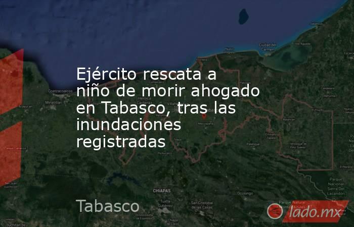 Ejército rescata a niño de morir ahogado en Tabasco, tras las inundaciones registradas
. Noticias en tiempo real