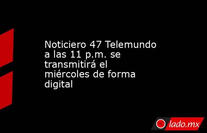 Noticiero 47 Telemundo a las 11 p.m. se transmitirá el miércoles de forma digital. Noticias en tiempo real