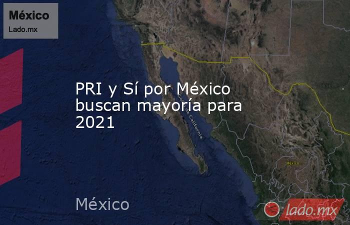 PRI y Sí por México buscan mayoría para 2021. Noticias en tiempo real