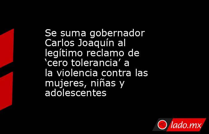 Se suma gobernador Carlos Joaquín al legítimo reclamo de ‘cero tolerancia’ a la violencia contra las mujeres, niñas y adolescentes. Noticias en tiempo real