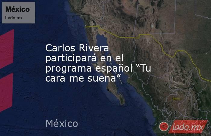 Carlos Rivera participará en el programa español “Tu cara me suena”. Noticias en tiempo real