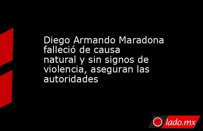 Diego Armando Maradona falleció de causa natural y sin signos de violencia, aseguran las autoridades. Noticias en tiempo real