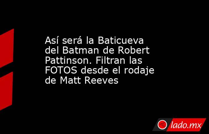 Así será la Baticueva del Batman de Robert Pattinson. Filtran las FOTOS desde el rodaje de Matt Reeves. Noticias en tiempo real