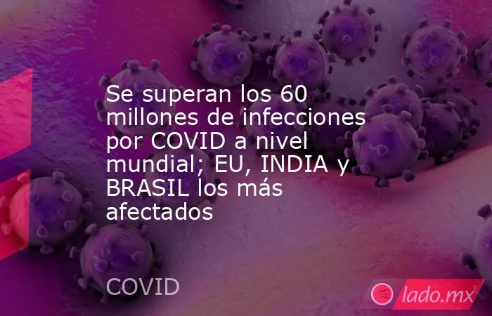 Se superan los 60 millones de infecciones por COVID a nivel mundial; EU, INDIA y BRASIL los más afectados. Noticias en tiempo real