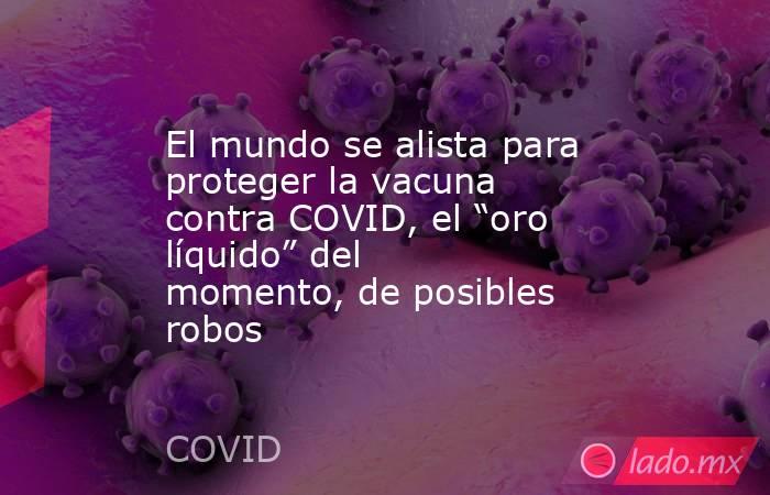 El mundo se alista para proteger la vacuna contra COVID, el “oro líquido” del momento, de posibles robos. Noticias en tiempo real